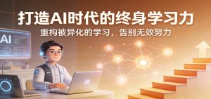 打造AI时代的终身学习力:重构被异化的学习,告别无效努力-瀚宇网创