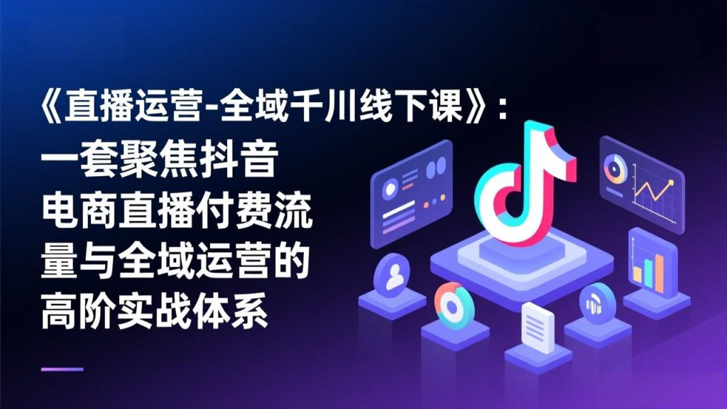 《直播运营-全域千川线下课》：一套聚焦抖音电商直播付费流量与全域运营的高阶实战体系-瀚宇网创