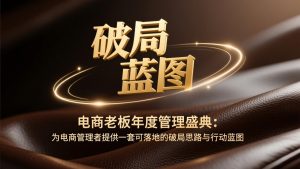 电商老板年度管理盛典：为电商管理者提供一套可落地的破局思路与行动蓝图-瀚宇网创