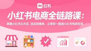 小红书电商全链路课:掌握小红书从开店、选品到爆单,从零到一跑通小红书电商变现-瀚宇网创
