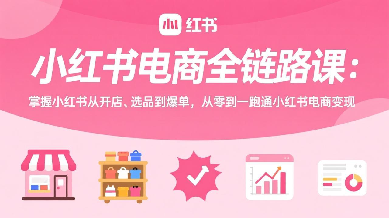 小红书电商全链路课:掌握小红书从开店、选品到爆单,从零到一跑通小红书电商变现-瀚宇网创