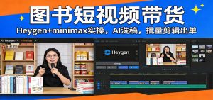图书短视频带货：Heygen+minimax实操，AI洗稿 ，批量剪辑出单-瀚宇网创