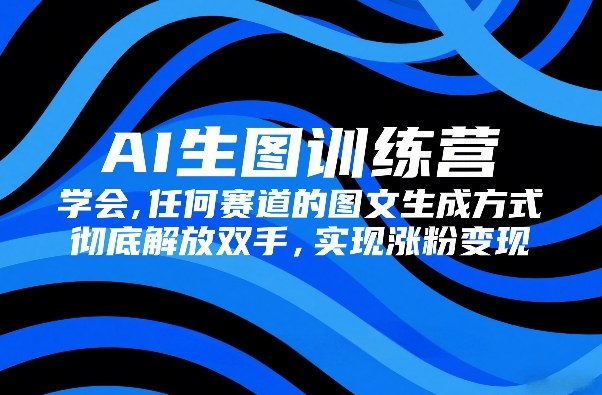 AI生图训练营,学会任何赛道的图文生成方式,彻底解放双手,实现涨粉变现-瀚宇网创