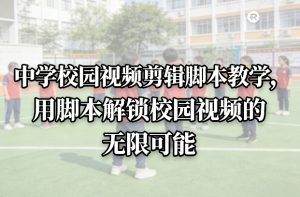 中学校园视频剪辑脚本教学，用脚本解锁校园视频的无限可能-瀚宇网创