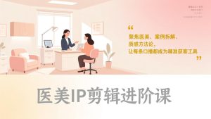 医美IP剪辑进阶课，聚焦医美、案例拆解、质感方法论，让每条口播都成为精准获客工具-瀚宇网创