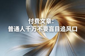 付费文章:普通人千万不要盲目追风口-瀚宇网创