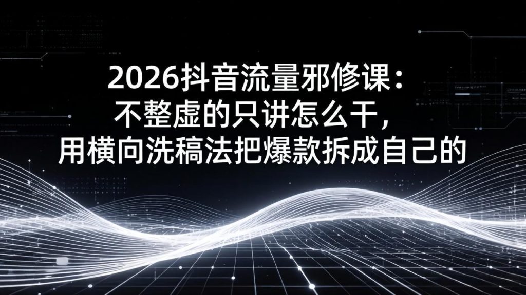2026抖音流量邪修课:不整虚的只讲怎么干,用横向洗稿法把爆款拆成自己的-瀚宇网创