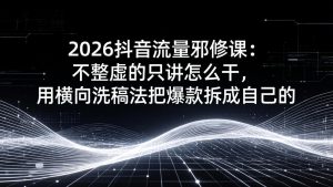 2026抖音流量邪修课:不整虚的只讲怎么干,用横向洗稿法把爆款拆成自己的-瀚宇网创