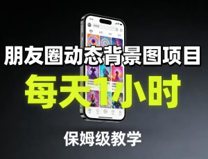 朋友圈动态背景图项目，每天1小时，保姆级教学-瀚宇网创