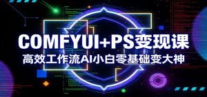 COMFYUI+PS变现课：高效工作流AI小白零基础变大神-瀚宇网创