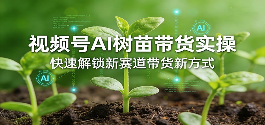 视频号AI树苗带货实操，快速解锁新赛道带货新方式-瀚宇网创