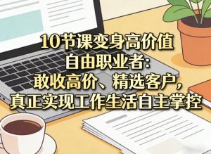 10节课变身高价值自由职业者：敢收高价、精选客户，真正实现工作生活自主掌控-瀚宇网创