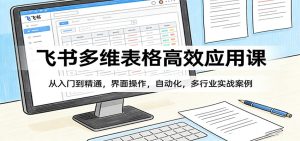 飞书多维表格高效应用课：从入门到精通，界面操作，自动化，多行业实战案例-瀚宇网创