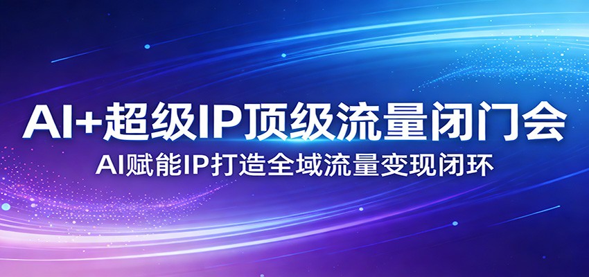 AI+超级IP顶级流量闭门会：AI赋能IP打造全域流量变现闭环-瀚宇网创