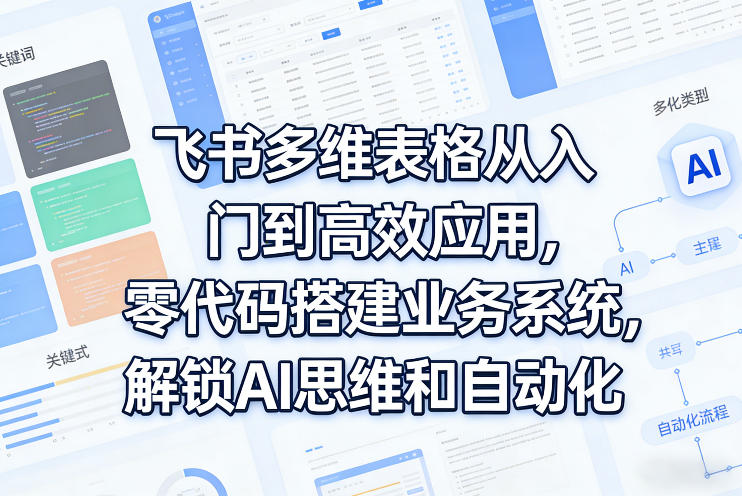 飞书多维表格从入门到高效应用，零代码搭建业务系统，解锁AI思维和自动化-瀚宇网创