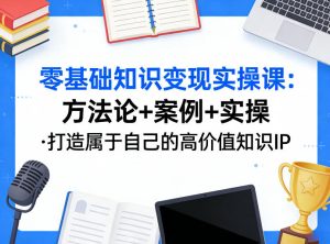 零基础知识变现实操课，方法论+案例+实操，打造属于自己的高价值知识IP-瀚宇网创