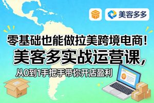 零基础也能做拉美跨境电商!美客多实战运营课,从0到1手把手带你开店盈利-瀚宇网创