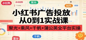 小红书广告投放从0到1实战课:聚光+乘风+千帆+蒲公英全平台实操-瀚宇网创