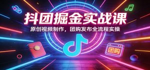 抖团掘金实战课：原创视频制作，团购发布全流程实操-瀚宇网创