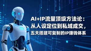 AI+IP顶级方法论:从人设定位到私域成交,五天搭建可复制的IP赚钱体系-瀚宇网创