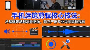 手机运镜 剪辑核心技法：从基础转场到高阶抠像，独立产出专业级高清短视频-瀚宇网创