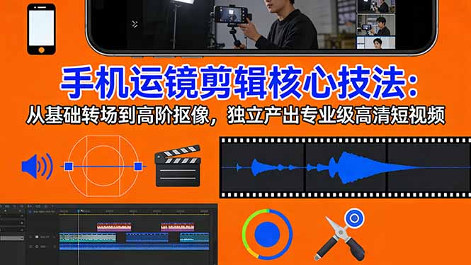手机运镜 剪辑核心技法：从基础转场到高阶抠像，独立产出专业级高清短视频-瀚宇网创