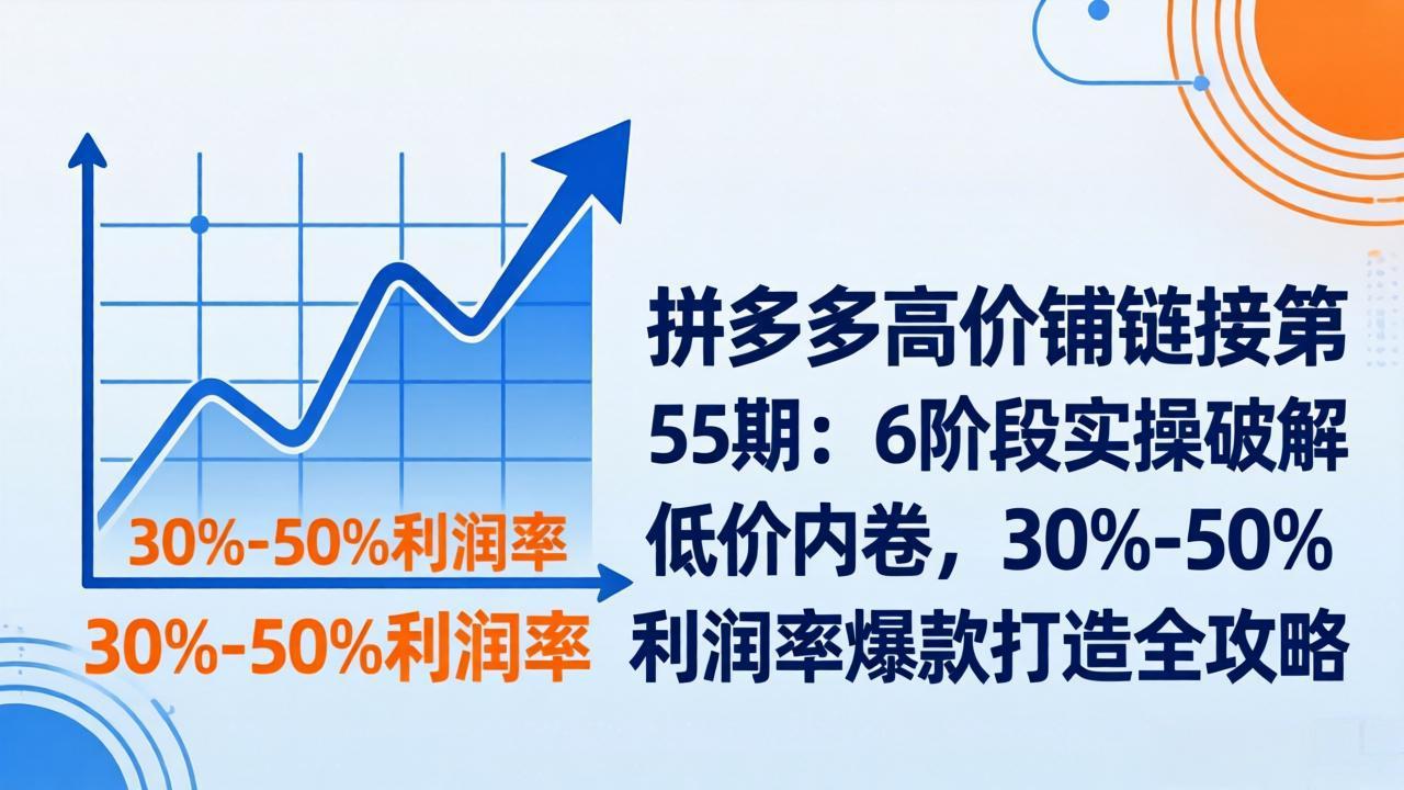 拼多多高价铺链接第55期:6阶段实操破解低价内卷,30%-50%利润率爆款打造全攻略-瀚宇网创