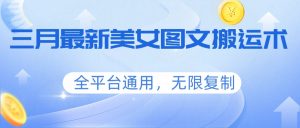 三月最新美女图文搬运术，全平台通用，无限复制-瀚宇网创