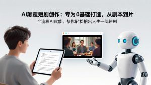 AI颠覆短剧创作：专为0基础打造，从剧本到成片全流程AI赋能，帮你轻松拍出人生第一部短剧-瀚宇网创
