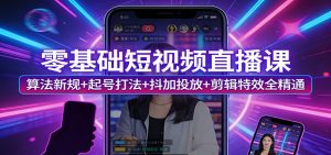 零基础短视频直播课：算法新规+起号打法+抖加投放+剪辑特效全精通-瀚宇网创