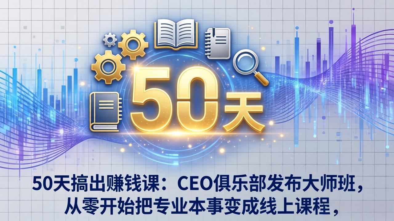 50天搞出赚钱课：CEO俱乐部发布大师班，从零开始把专业本事变成线上课程-瀚宇网创