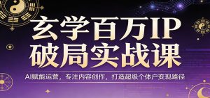 玄学百万IP破局实战课：AI赋能运营，专注内容创作，打造超级个体户变现路径-瀚宇网创