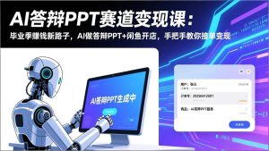 AI答辩PPT赛道变现课：毕业季赚钱新路子，AI做答辩PPT+闲鱼开店，手把手教你接单变现-瀚宇网创