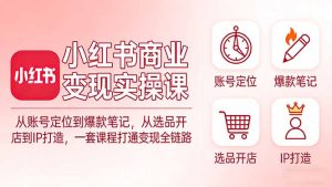 小红书商业变现实操课：从账号定位到爆款笔记，从选品开店到IP打造，一套课程打通变现全链路-瀚宇网创