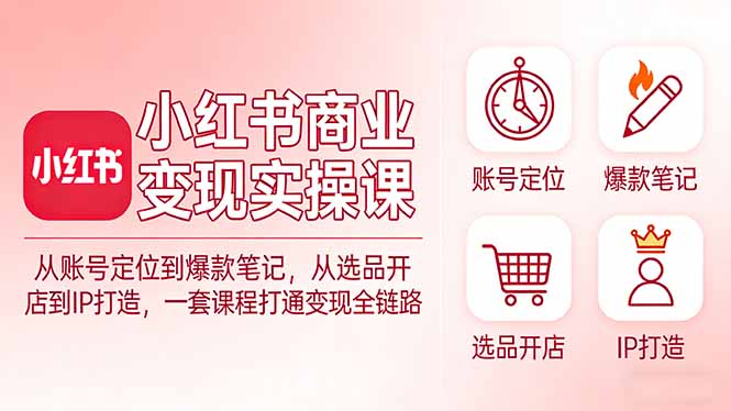 小红书商业变现实操课：从账号定位到爆款笔记，从选品开店到IP打造，一套课程打通变现全链路-瀚宇网创