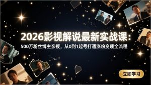 2026影视解说最新实战课:500万粉丝博主亲授,从0到1起号打通涨粉变现全流程-瀚宇网创