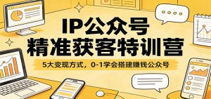 IP公众号精准获客特训营：5大变现方式，0-1学会搭建赚钱公众号-瀚宇网创