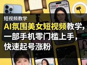 AI氛围美女短视频教学，一部手机零门槛上手，快速起号涨粉-瀚宇网创