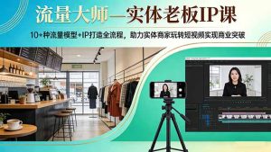 流量大师—实体老板IP课：10+种流量模型+IP打造全流程，助力实体商家玩转短视频实现商业突破-瀚宇网创