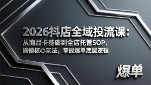 2026抖店全域投流课：从商品卡基础到全店托管SOP，搞懂核心玩法，掌握爆单底层逻辑-瀚宇网创