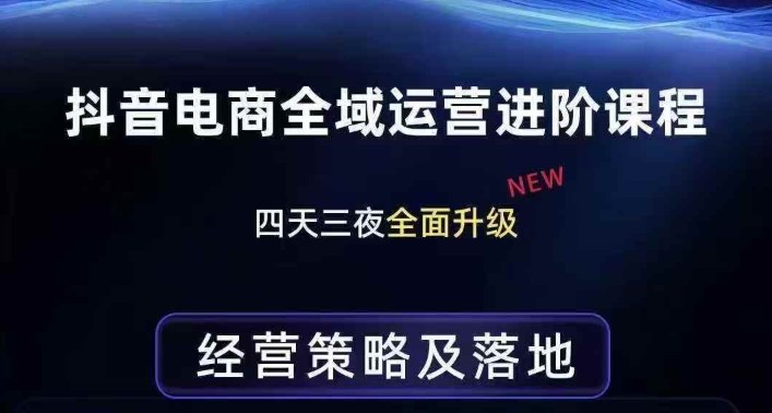 抖音电商全域运营进阶课程，经营策略及落地，全链路拆解直击底层逻辑-瀚宇网创