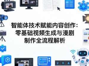 AI智能体技术赋能内容创作：零基础视频生成与漫剧制作全流程解析-瀚宇网创