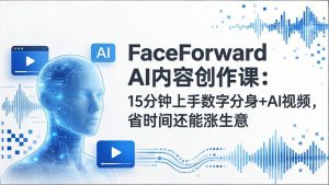 FaceForward AI内容创作课:15分钟上手数字分身+AI视频,省时间还能涨生意-瀚宇网创