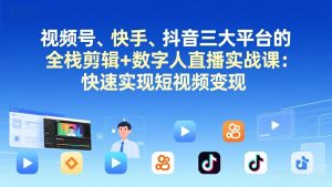 视频号+快手+抖音三大平台的全栈剪辑+数字人直播实战课-3月更新：快速实现短视频变现-瀚宇网创