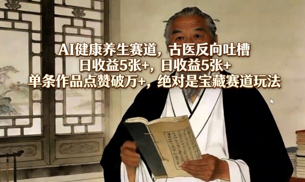 AI健康养生赛道，古医反向吐槽，日收益5张+，单条作品点赞破万+，绝对是宝藏赛道玩法-瀚宇网创