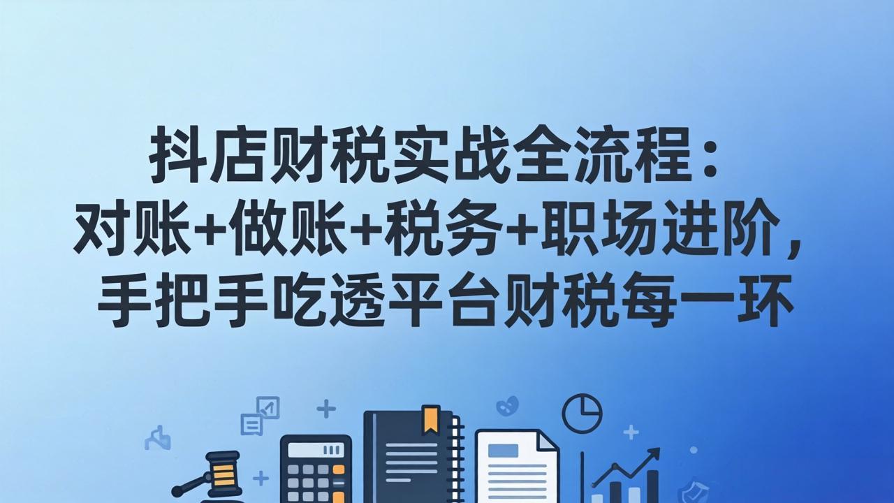 抖店财税实操全流程：对账+做账+税务+职场进阶，手把手吃透平台财税每一环-瀚宇网创