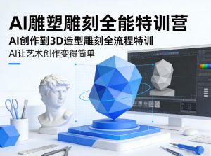 AI雕塑雕刻全能特训营，AI创作到3D造型雕刻全流程特训，AI让艺术创作变得简单-瀚宇网创