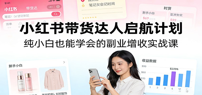 小红书带货达人启航计划：纯小白也能学会的副业增收实战课-瀚宇网创