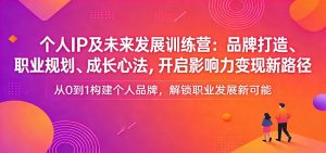 个人IP及未来发展训练营：品牌打造、职业规划、成长心法，开启影响力变现新路径-瀚宇网创
