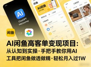 AI闲鱼高客单变现项目，从认知到实操，手把手教你用AI工具把闲鱼做透做精，轻松月入过1W-瀚宇网创
